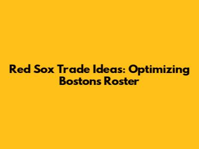 Red Sox Trade Ideas: Optimizing Boston's Roster