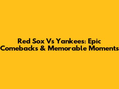 Red Sox Vs Yankees: Epic Comebacks & Memorable Moments