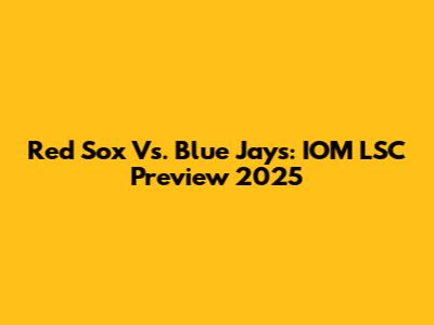 Red Sox Vs. Blue Jays: IOM LSC Preview 2025