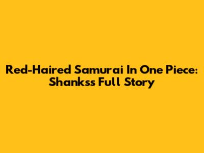 Red-Haired Samurai In One Piece: Shanks's Full Story