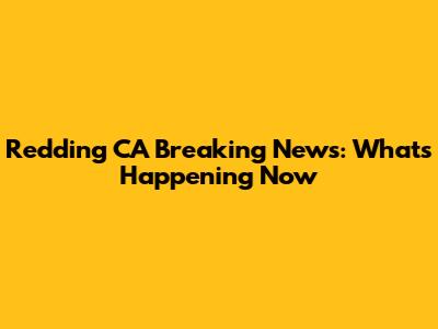 Redding CA Breaking News: What's Happening Now