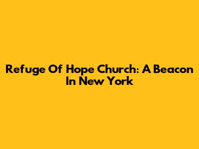 Refuge Of Hope Church: A Beacon In New York