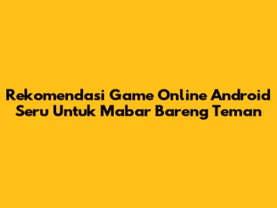 Rekomendasi Game Online Android Seru Untuk Mabar Bareng Teman