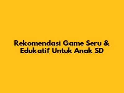 Rekomendasi Game Seru & Edukatif Untuk Anak SD