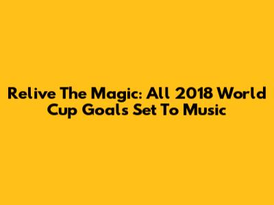 Relive The Magic: All 2018 World Cup Goals Set To Music