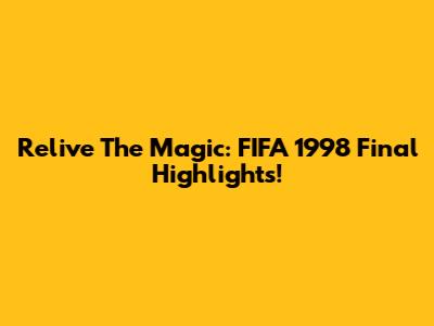 Relive The Magic: FIFA 1998 Final Highlights!