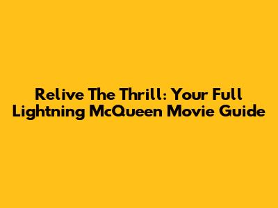 Relive The Thrill: Your Full Lightning McQueen Movie Guide