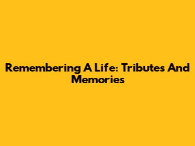 Remembering A Life: Tributes And Memories