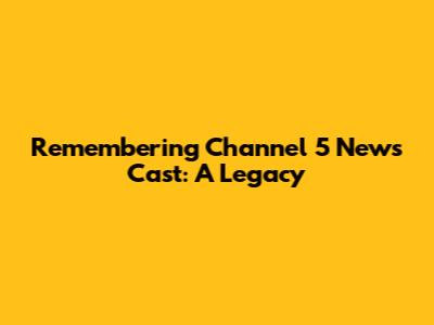 Remembering Channel 5 News Cast: A Legacy