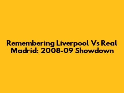 Remembering Liverpool Vs Real Madrid: 2008-09 Showdown