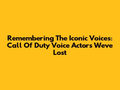 Remembering The Iconic Voices: Call Of Duty Voice Actors We've Lost