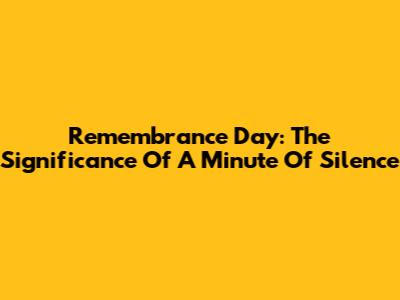 Remembrance Day: The Significance Of A Minute Of Silence