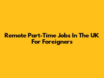 Remote Part-Time Jobs In The UK For Foreigners