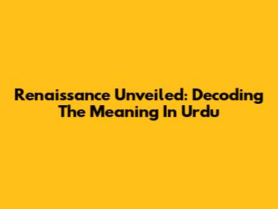Renaissance Unveiled: Decoding The Meaning In Urdu