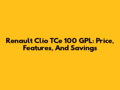 Renault Clio TCe 100 GPL: Price, Features, And Savings