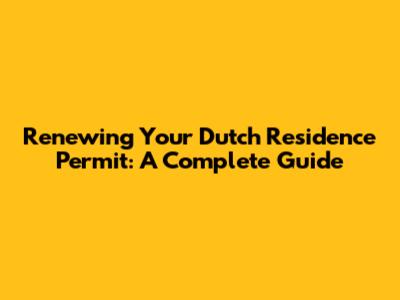 Renewing Your Dutch Residence Permit: A Complete Guide