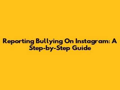 Reporting Bullying On Instagram: A Step-by-Step Guide