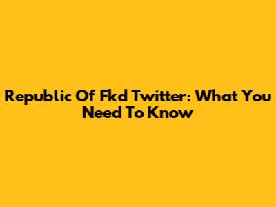 Republic Of Fkd Twitter: What You Need To Know