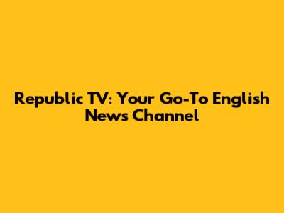 Republic TV: Your Go-To English News Channel