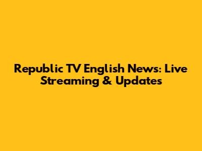 Republic TV English News: Live Streaming & Updates