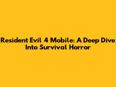 Resident Evil 4 Mobile: A Deep Dive Into Survival Horror