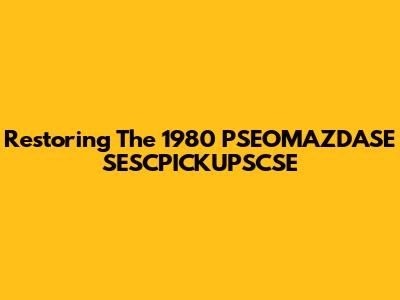 Restoring The 1980 PSEOMAZDASE SESCPICKUPSCSE