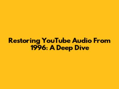Restoring YouTube Audio From 1996: A Deep Dive