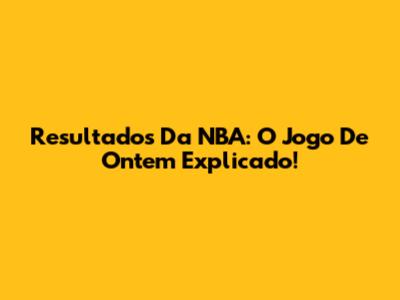 Resultados Da NBA: O Jogo De Ontem Explicado!