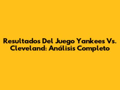 Resultados Del Juego Yankees Vs. Cleveland: Análisis Completo