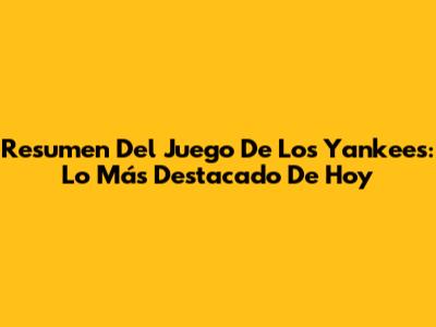 Resumen Del Juego De Los Yankees: Lo Más Destacado De Hoy