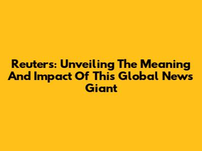 Reuters: Unveiling The Meaning And Impact Of This Global News Giant