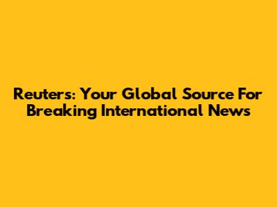 Reuters: Your Global Source For Breaking International News