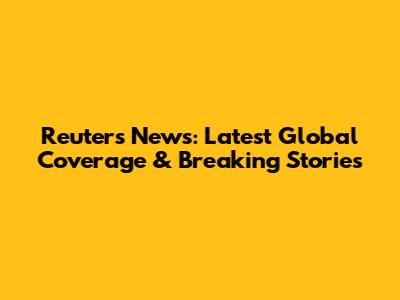 Reuters News: Latest Global Coverage & Breaking Stories