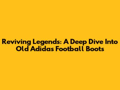 Reviving Legends: A Deep Dive Into Old Adidas Football Boots