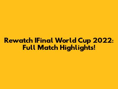 Rewatch IFinal World Cup 2022: Full Match Highlights!