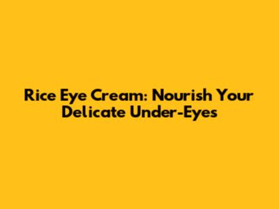 Rice Eye Cream: Nourish Your Delicate Under-Eyes