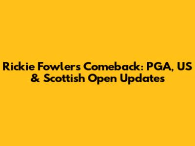Rickie Fowler's Comeback: PGA, US & Scottish Open Updates