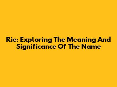 Rie: Exploring The Meaning And Significance Of The Name
