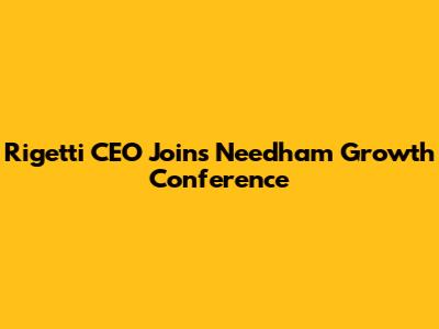 Rigetti CEO Joins Needham Growth Conference