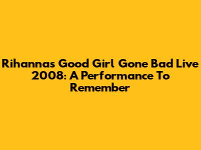 Rihanna's Good Girl Gone Bad Live 2008: A Performance To Remember