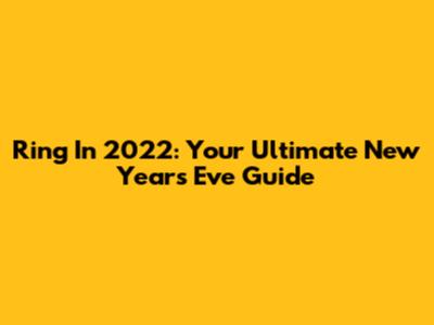 Ring In 2022: Your Ultimate New Year's Eve Guide