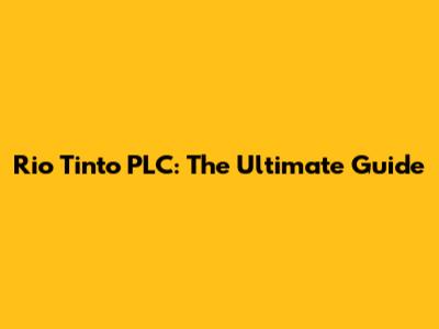 Rio Tinto PLC: The Ultimate Guide