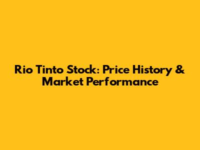 Rio Tinto Stock: Price History & Market Performance