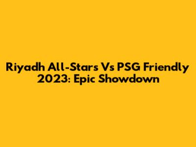 Riyadh All-Stars Vs PSG Friendly 2023: Epic Showdown