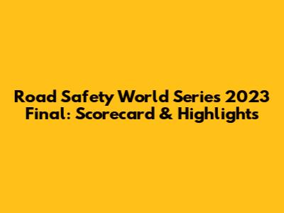 Road Safety World Series 2023 Final: Scorecard & Highlights