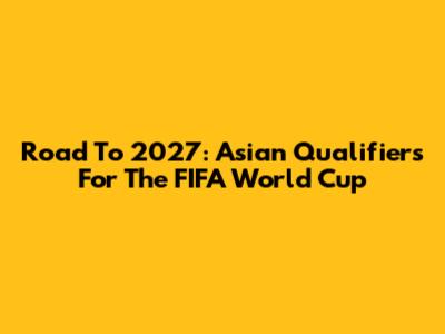 Road To 2027: Asian Qualifiers For The FIFA World Cup