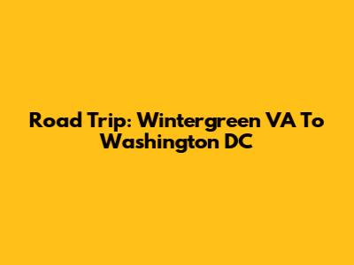 Road Trip: Wintergreen VA To Washington DC