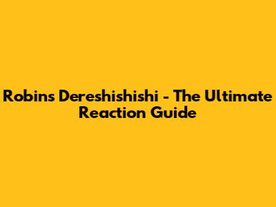 Robin's "Dereshishishi" - The Ultimate Reaction Guide