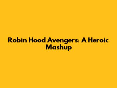 Robin Hood Avengers: A Heroic Mashup