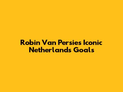 Robin Van Persie's Iconic Netherlands Goals